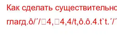 Как сделать существительное глагд.//4,4,4/t,..4.t`t.//4c-b.-